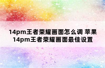 14pm王者荣耀画面怎么调 苹果14pm王者荣耀画面最佳设置